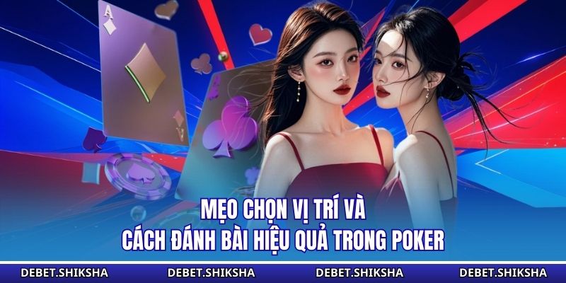 Mẹo chọn vị trí và cách đánh bài hiệu quả trong poker
